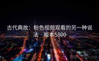 古代典故：粉色视频观看的另一种说法 · 版本5800