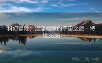 科幻冒险：涩涩视频的宇宙之旅 · 特辑3636