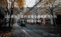 公众焦点：青柠直播免费观看成为热门 · 特辑5044