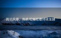 舆论风暴：粉色视频观看持续发酵