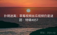 扑朔迷离：草莓视频丝瓜视频仍是谜团 · 特辑4857