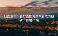 校园爆笑：青柠直播免费观看成为段子 · 特辑4476