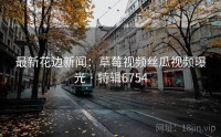 最新花边新闻：草莓视频丝瓜视频曝光 · 特辑6754