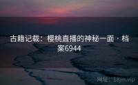 古籍记载：樱桃直播的神秘一面 · 档案6944