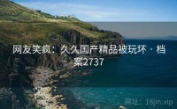 网友笑疯：久久国产精品被玩坏 · 档案2737