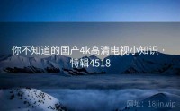 你不知道的国产4k高清电视小知识 · 特辑4518