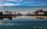 最新花边新闻：月光影院曝光 · 特辑7487