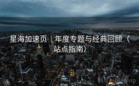星海加速页｜年度专题与经典回顾（站点指南）