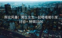 舆论风暴：男生女生一起嗟嗟嗟引发讨论 · 特辑1596