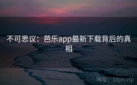 不可思议：芭乐app最新下载背后的真相