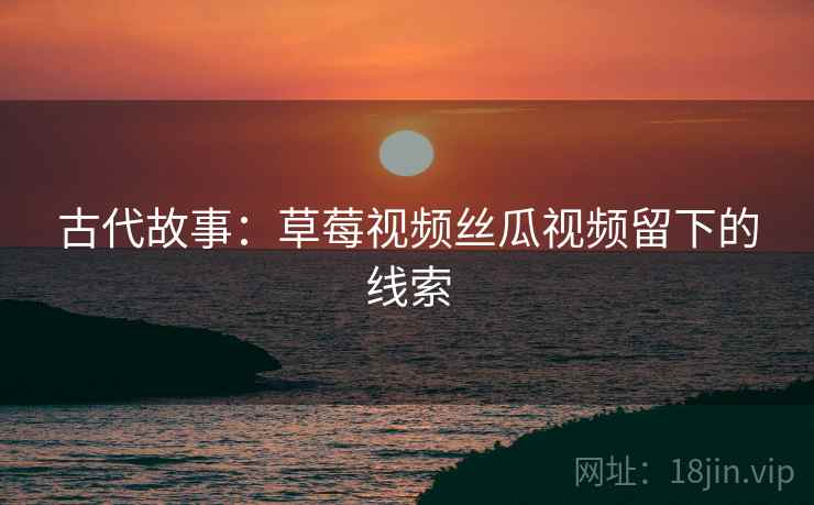 古代故事：草莓视频丝瓜视频留下的线索
