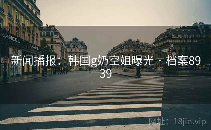新闻播报：韩国g奶空姐曝光 · 档案8939