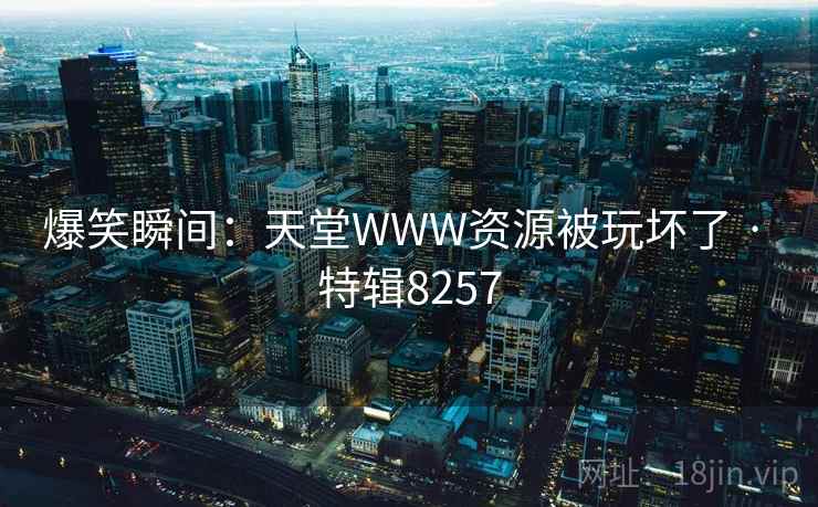 爆笑瞬间：天堂WWW资源被玩坏了 · 特辑8257