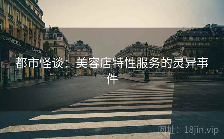 都市怪谈：美容店特性服务的灵异事件