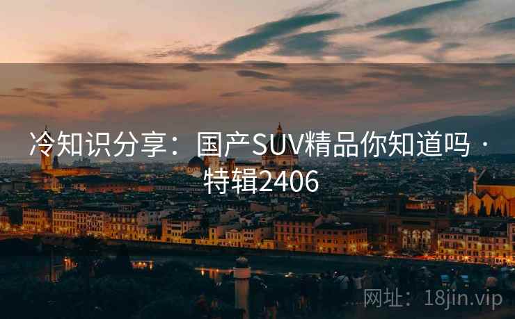 冷知识分享：国产SUV精品你知道吗 · 特辑2406