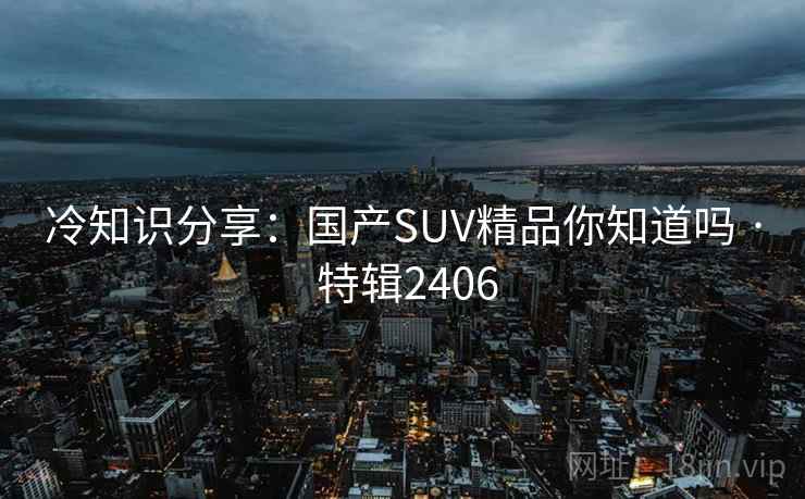 冷知识分享：国产SUV精品你知道吗 · 特辑2406