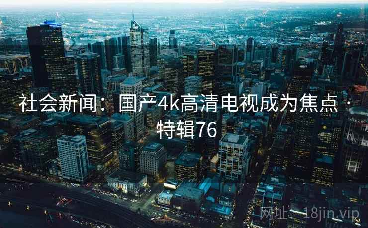 社会新闻：国产4k高清电视成为焦点 · 特辑76