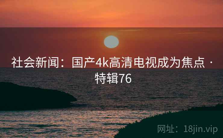 社会新闻：国产4k高清电视成为焦点 · 特辑76