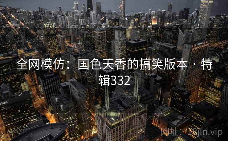 全网模仿：国色天香的搞笑版本 · 特辑332