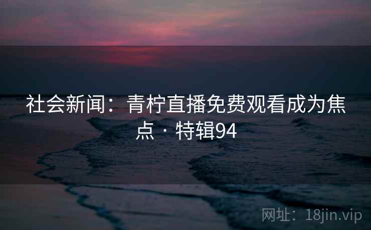 社会新闻：青柠直播免费观看成为焦点 · 特辑94