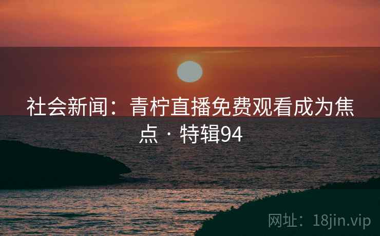 社会新闻：青柠直播免费观看成为焦点 · 特辑94
