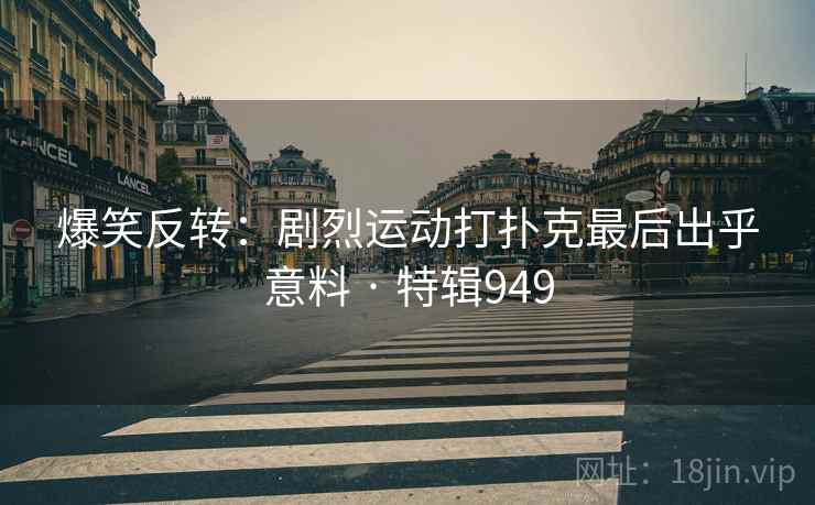 爆笑反转：剧烈运动打扑克最后出乎意料 · 特辑949
