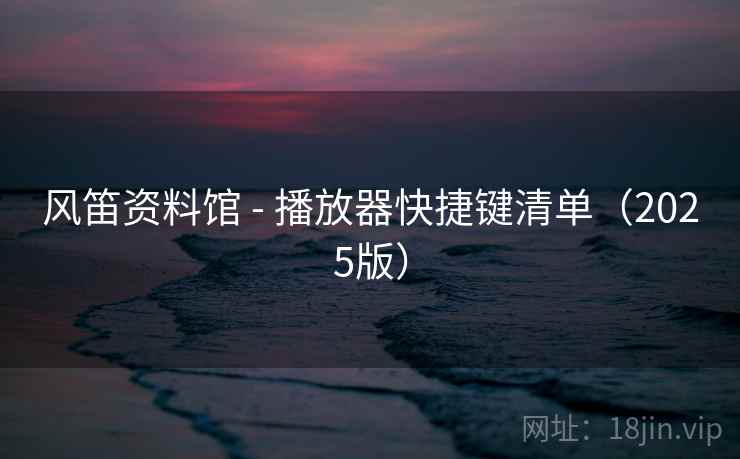 风笛资料馆 - 播放器快捷键清单（2025版）