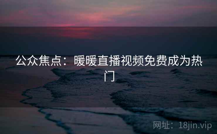 公众焦点：暖暖直播视频免费成为热门