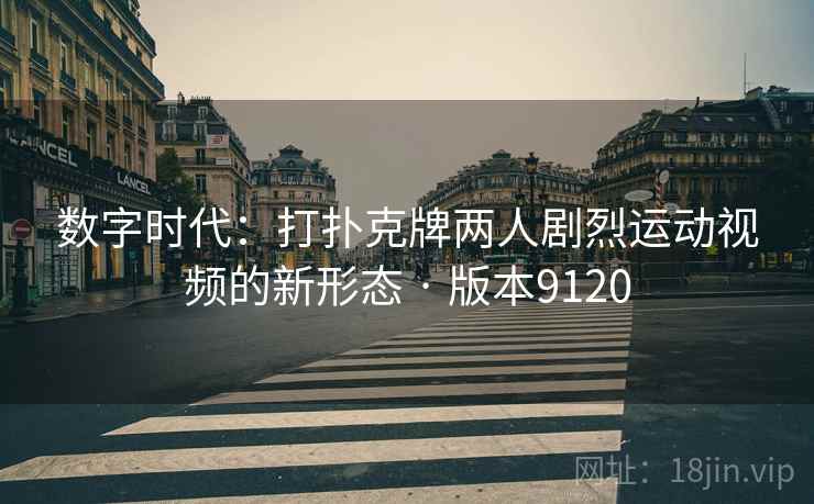 数字时代：打扑克牌两人剧烈运动视频的新形态 · 版本9120