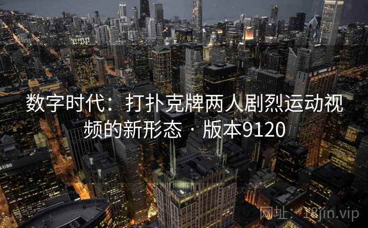 数字时代：打扑克牌两人剧烈运动视频的新形态 · 版本9120