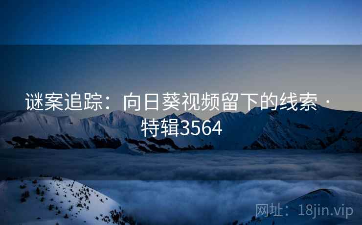 谜案追踪：向日葵视频留下的线索 · 特辑3564