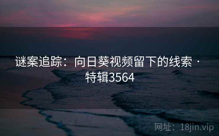 谜案追踪：向日葵视频留下的线索 · 特辑3564