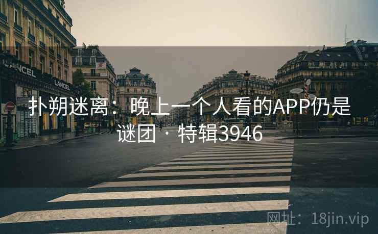 扑朔迷离：晚上一个人看的APP仍是谜团 · 特辑3946