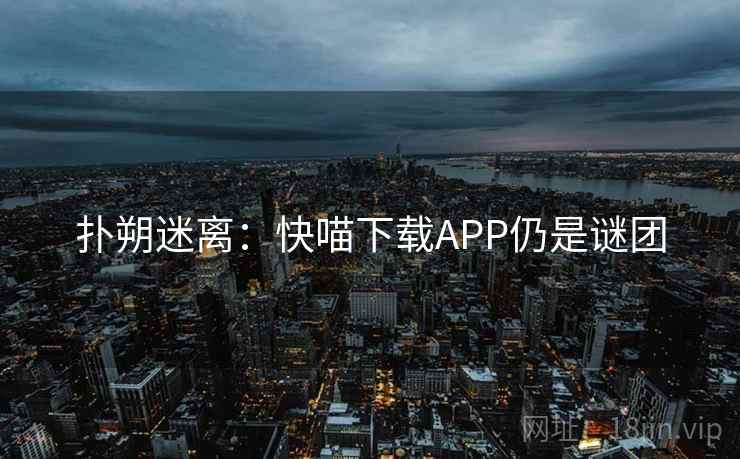 扑朔迷离：快喵下载APP仍是谜团