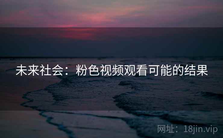 未来社会：粉色视频观看可能的结果