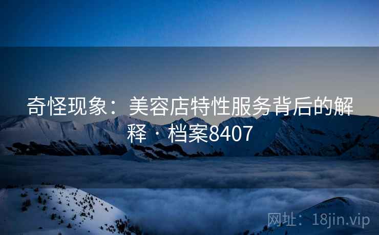 奇怪现象：美容店特性服务背后的解释 · 档案8407