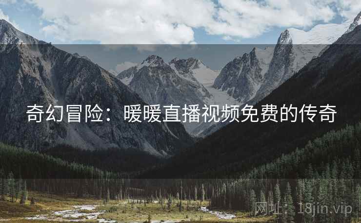 奇幻冒险：暖暖直播视频免费的传奇