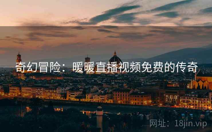 奇幻冒险：暖暖直播视频免费的传奇