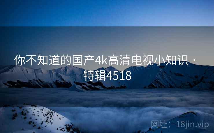你不知道的国产4k高清电视小知识 · 特辑4518