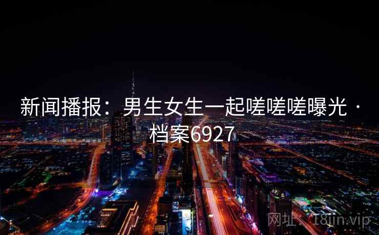 新闻播报：男生女生一起嗟嗟嗟曝光 · 档案6927