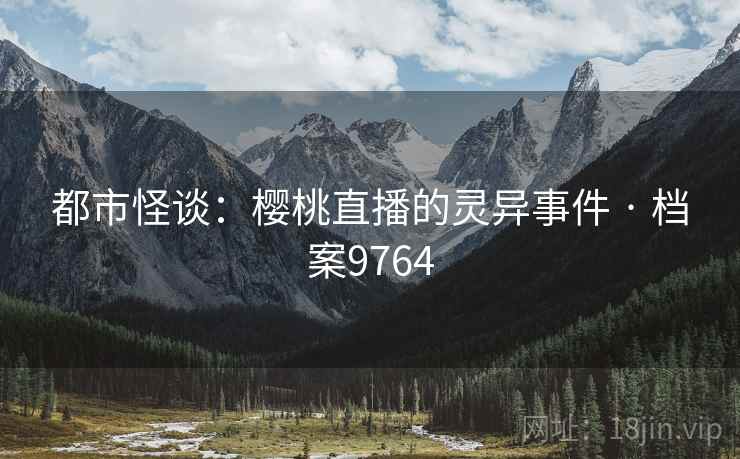 都市怪谈：樱桃直播的灵异事件 · 档案9764