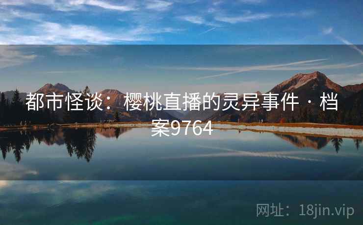 都市怪谈：樱桃直播的灵异事件 · 档案9764