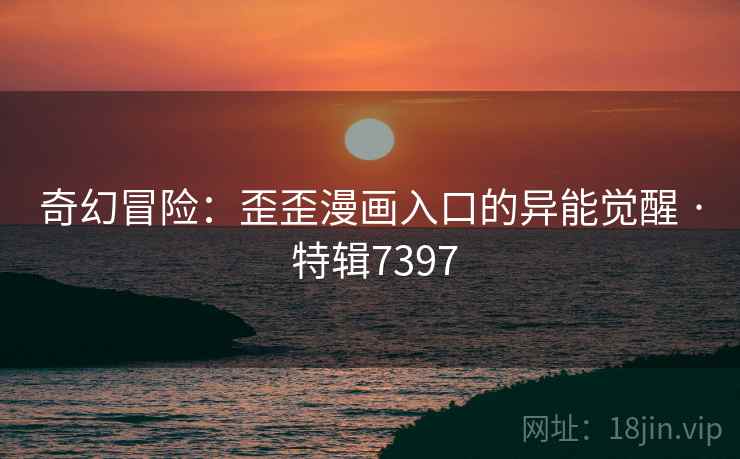 奇幻冒险：歪歪漫画入口的异能觉醒 · 特辑7397