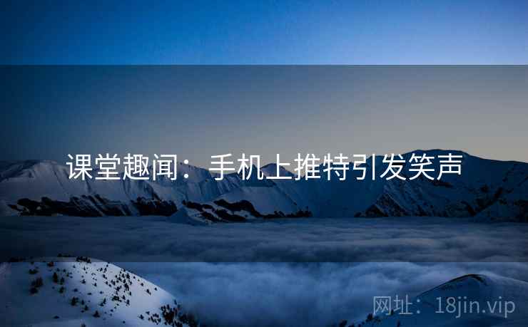 课堂趣闻：手机上推特引发笑声