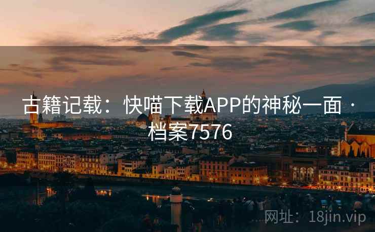 古籍记载：快喵下载APP的神秘一面 · 档案7576