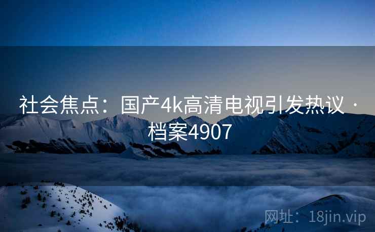 社会焦点：国产4k高清电视引发热议 · 档案4907