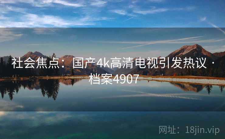 社会焦点：国产4k高清电视引发热议 · 档案4907