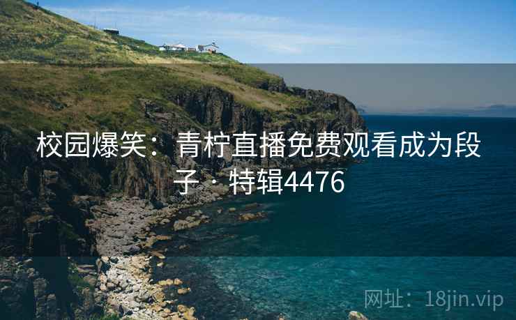 校园爆笑：青柠直播免费观看成为段子 · 特辑4476