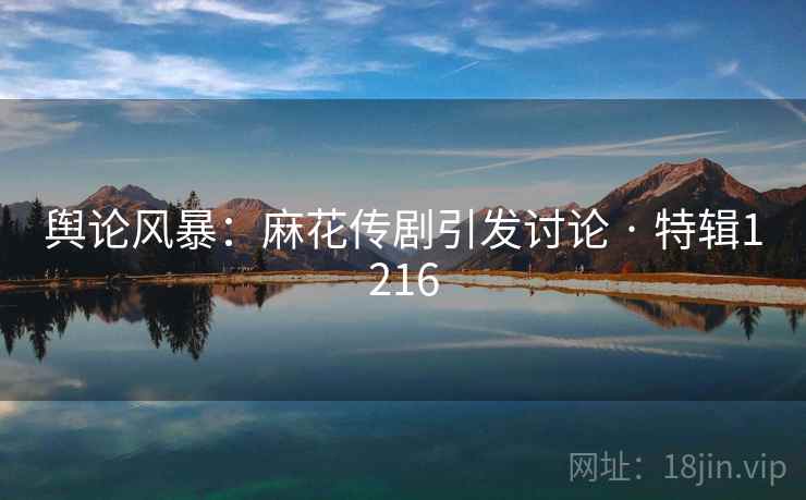 舆论风暴：麻花传剧引发讨论 · 特辑1216