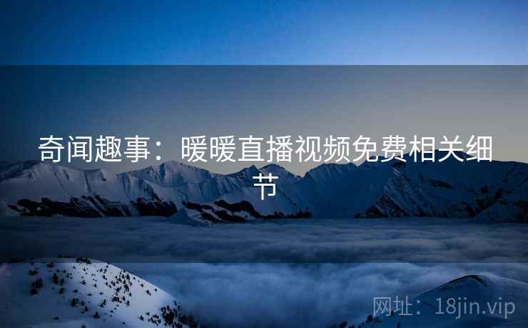 奇闻趣事：暖暖直播视频免费相关细节